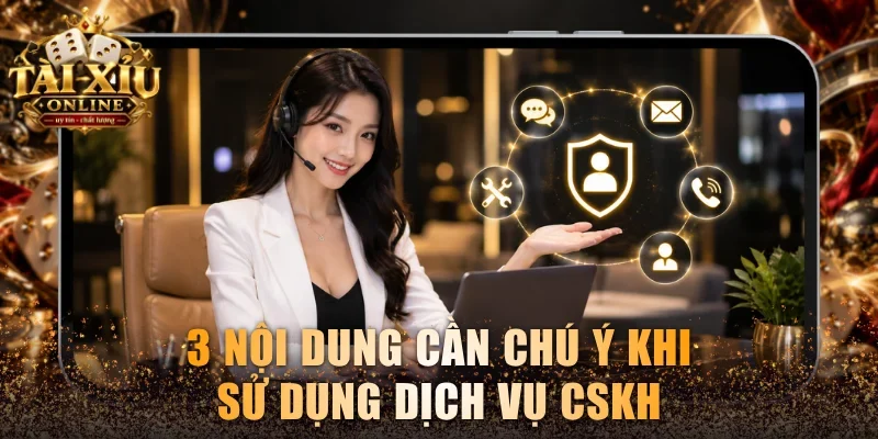 3 nội dung cần chú ý khi sử dụng dịch vụ CSKH