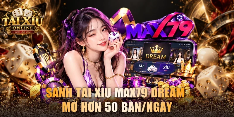 Review Tài Xỉu Max79 Cùng Các Sảnh Game Nổi Bật Nhất 4 Sảnh tài xỉu Max79 Dream mở hơn 50 bàn/ngày